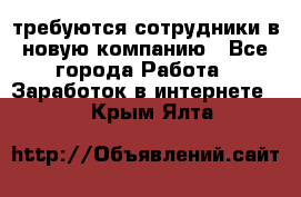 требуются сотрудники в новую компанию - Все города Работа » Заработок в интернете   . Крым,Ялта